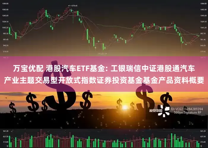 万宝优配 港股汽车ETF基金: 工银瑞信中证港股通汽车产业主题交易型开放式指数证券投资基金基金产品资料概要