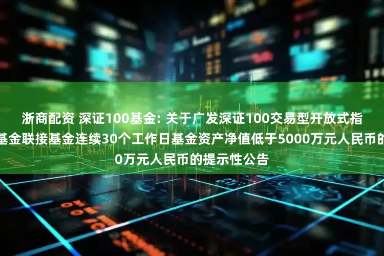 浙商配资 深证100基金: 关于广发深证100交易型开放式指数证券投资基金联接基金连续30个工作日基金资产净值低于5000万元人民币的提示性公告
