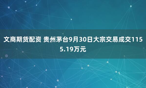 文商期货配资 贵州茅台9月30日大宗交易成交1155.19万元