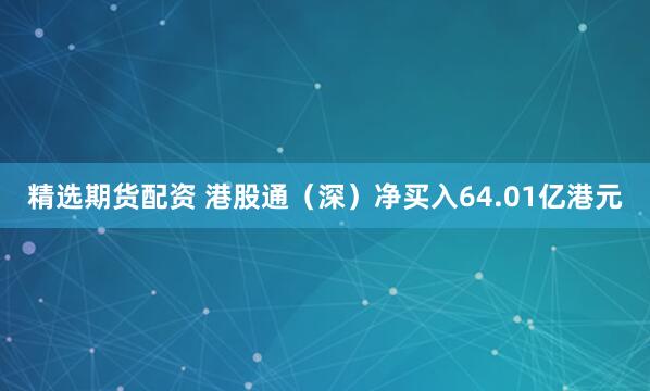 精选期货配资 港股通（深）净买入64.01亿港元