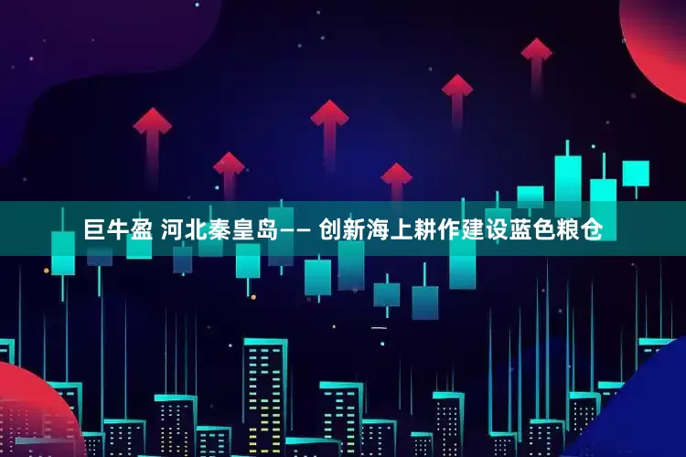 巨牛盈 河北秦皇岛—— 创新海上耕作建设蓝色粮仓