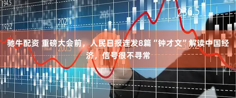 驰牛配资 重磅大会前，人民日报连发8篇“钟才文”解读中国经济，信号很不寻常