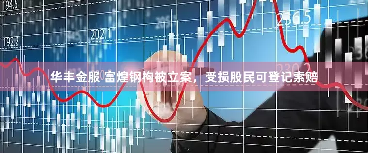 华丰金服 富煌钢构被立案，受损股民可登记索赔