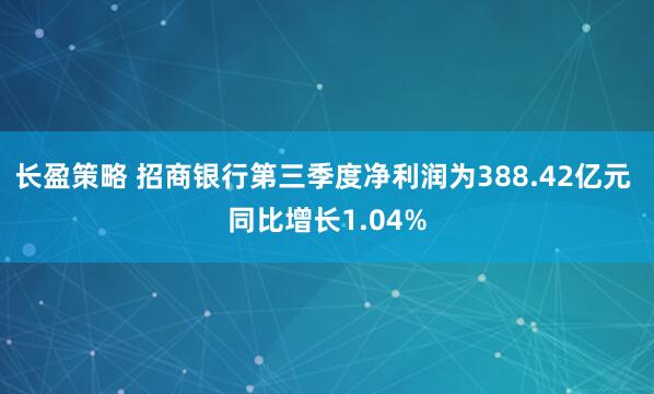 长盈策略 招商银行第三季度净利润为388.42亿元 同比增长1.04%