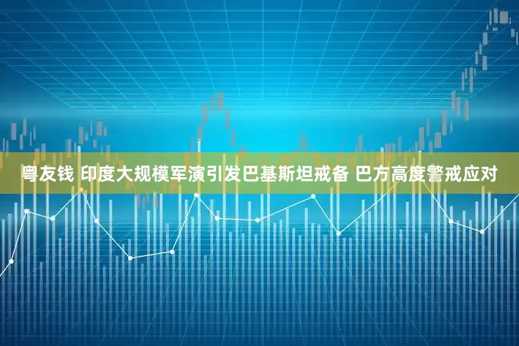 粤友钱 印度大规模军演引发巴基斯坦戒备 巴方高度警戒应对