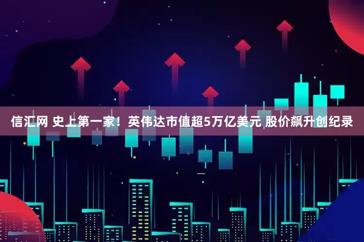 信汇网 史上第一家！英伟达市值超5万亿美元 股价飙升创纪录