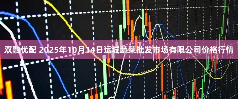 双融优配 2025年10月14日运城蔬菜批发市场有限公司价格行情