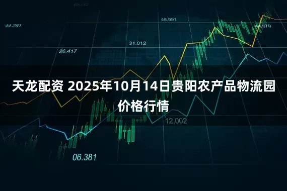 天龙配资 2025年10月14日贵阳农产品物流园价格行情