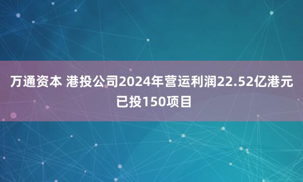 万通资本 港投公司2024年营运利润22.52亿港元 已投150项目
