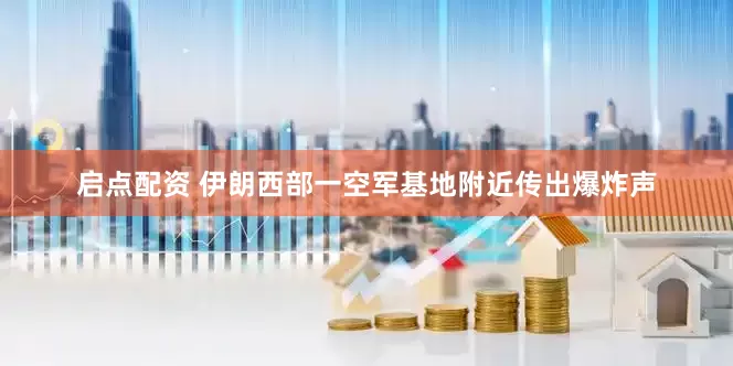 启点配资 伊朗西部一空军基地附近传出爆炸声