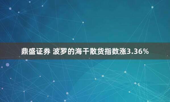 鼎盛证券 波罗的海干散货指数涨3.36%