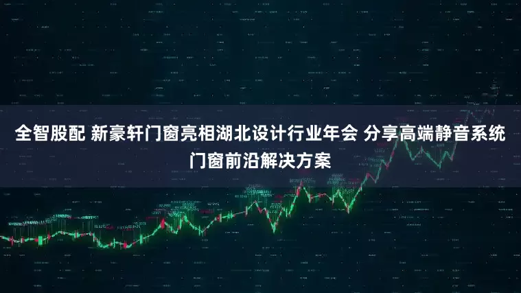 全智股配 新豪轩门窗亮相湖北设计行业年会 分享高端静音系统门窗前沿解决方案