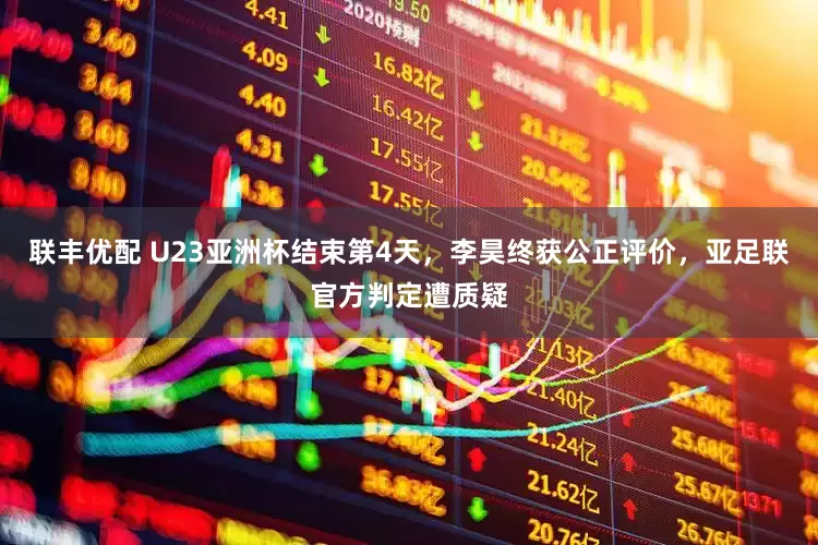 联丰优配 U23亚洲杯结束第4天,李昊终获公正评价,亚足联官方判定遭质疑