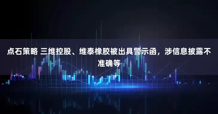 点石策略 三维控股、维泰橡胶被出具警示函，涉信息披露不准确等