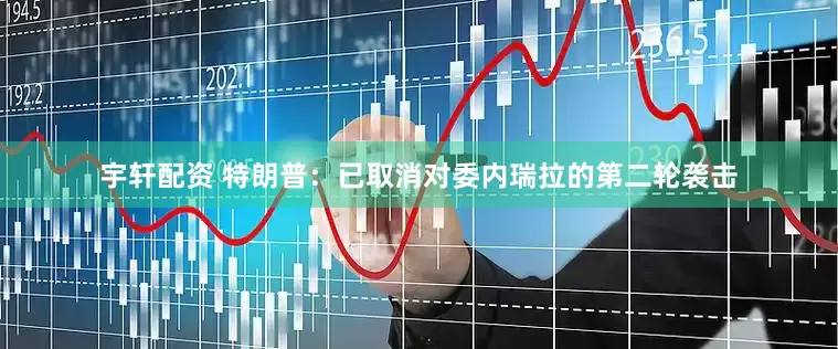 宇轩配资 特朗普：已取消对委内瑞拉的第二轮袭击