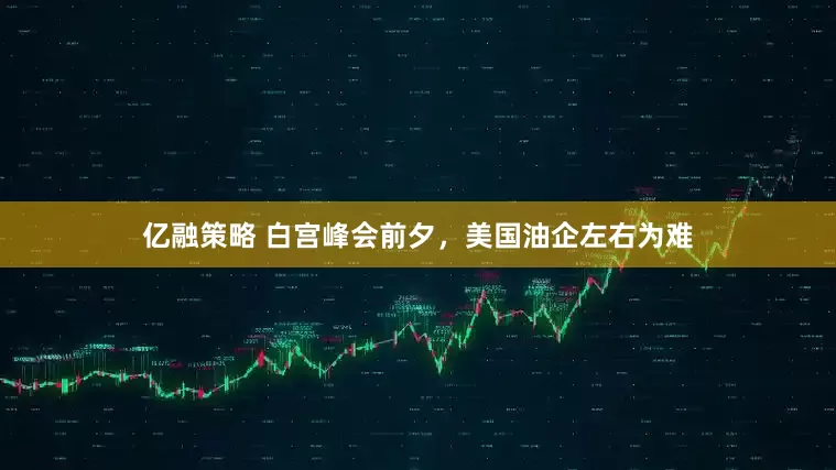 亿融策略 白宫峰会前夕，美国油企左右为难