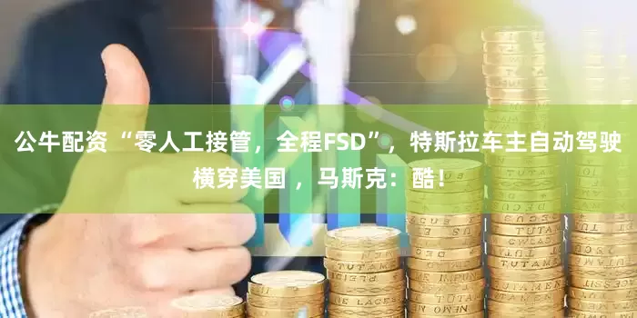公牛配资 “零人工接管，全程FSD”，特斯拉车主自动驾驶横穿美国 ，马斯克：酷！