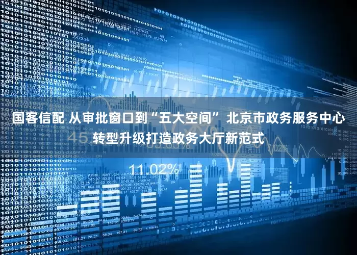 国客信配 从审批窗口到“五大空间” 北京市政务服务中心转型升级打造政务大厅新范式