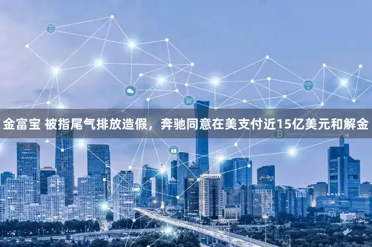 金富宝 被指尾气排放造假，奔驰同意在美支付近15亿美元和解金