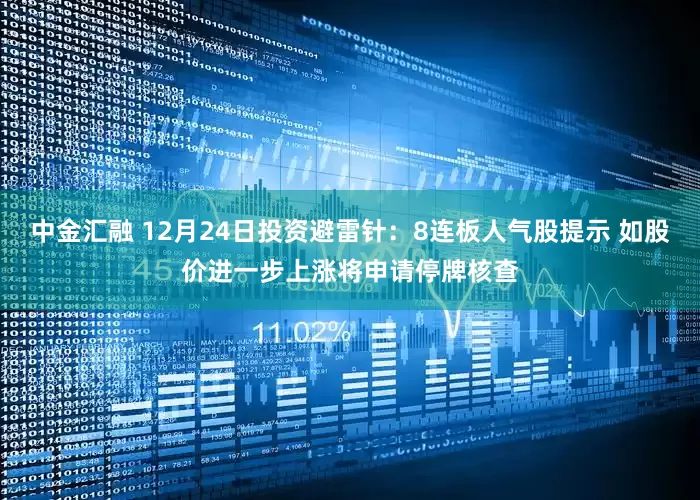 中金汇融 12月24日投资避雷针：8连板人气股提示 如股价进一步上涨将申请停牌核查