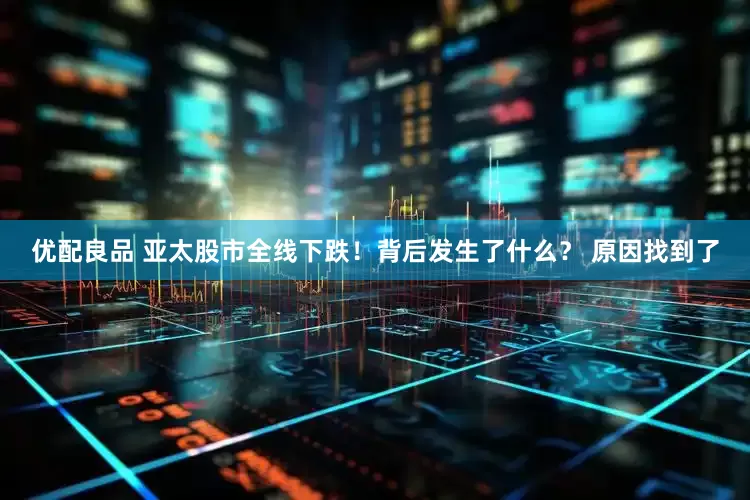 优配良品 亚太股市全线下跌！背后发生了什么？ 原因找到了