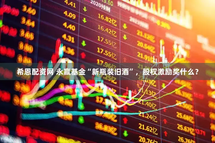 希恩配资网 永赢基金“新瓶装旧酒”，股权激励奖什么？