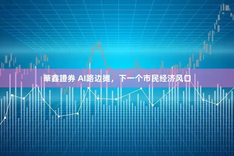 華鑫證券 AI路边摊，下一个市民经济风口