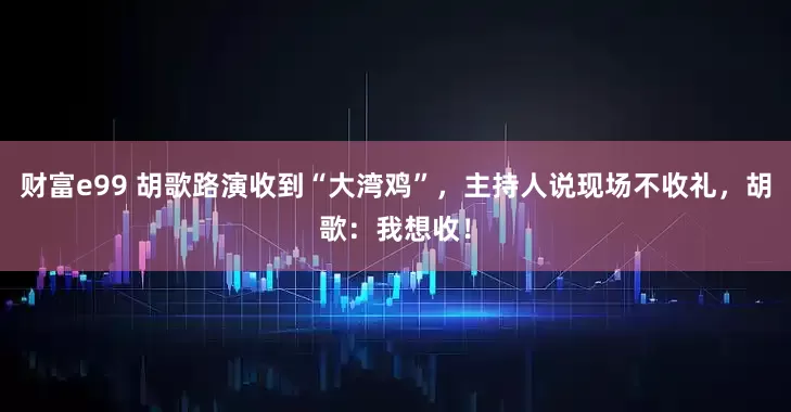 财富e99 胡歌路演收到“大湾鸡”，主持人说现场不收礼，胡歌：我想收！