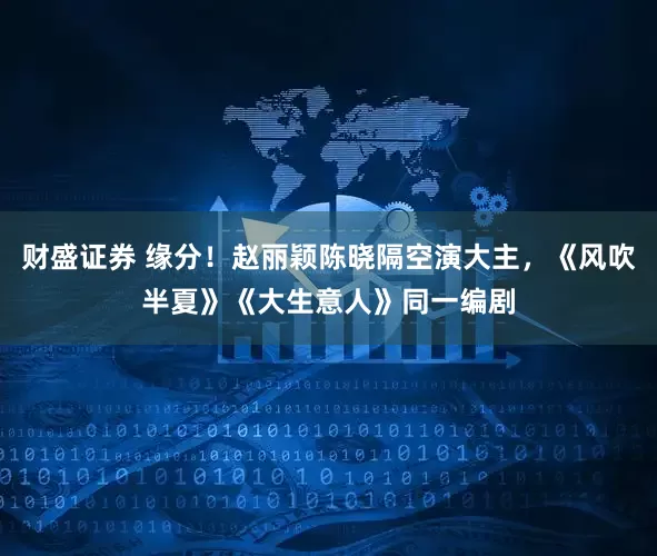 财盛证券 缘分！赵丽颖陈晓隔空演大主，《风吹半夏》《大生意人》同一编剧