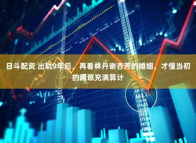 日斗配资 出轨9年后，再看林丹谢杏芳的婚姻，才懂当初的原谅充满算计