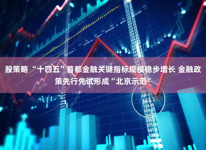 股策略 “十四五”首都金融关键指标规模稳步增长 金融政策先行先试形成“北京示范”