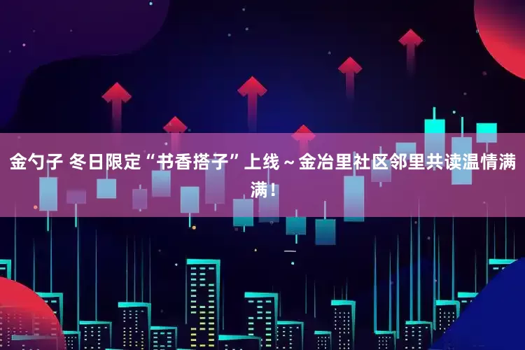 金勺子 冬日限定“书香搭子”上线～金冶里社区邻里共读温情满满！