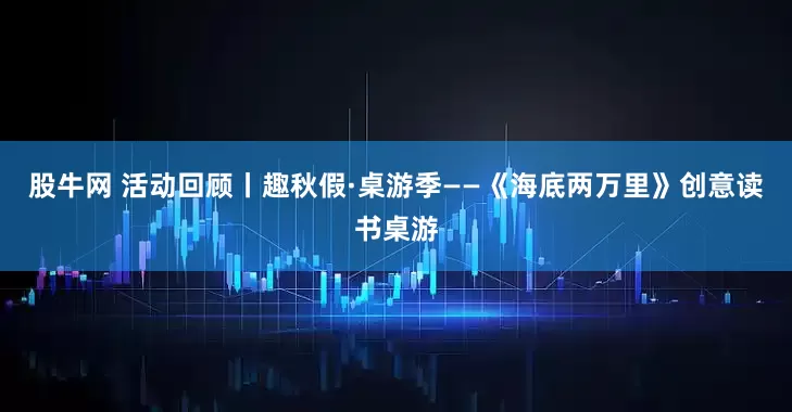股牛网 活动回顾丨趣秋假·桌游季——《海底两万里》创意读书桌游