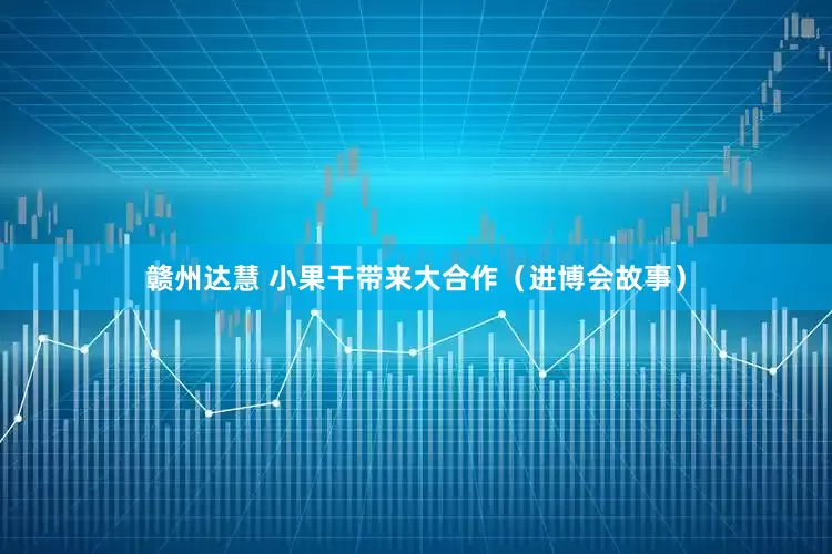 赣州达慧 小果干带来大合作（进博会故事）