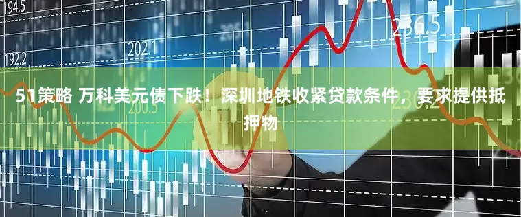 51策略 万科美元债下跌！深圳地铁收紧贷款条件，要求提供抵押物