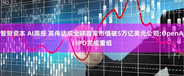 智财资本 AI周报 英伟达成全球首家市值破5万亿美元公司;OpenAI IPO完成重组