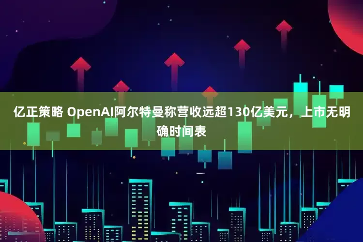 亿正策略 OpenAI阿尔特曼称营收远超130亿美元，上市无明确时间表