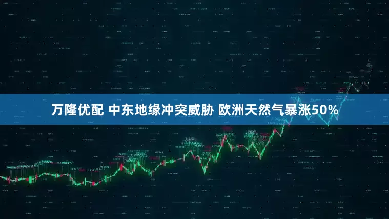 万隆优配 中东地缘冲突威胁 欧洲天然气暴涨50%