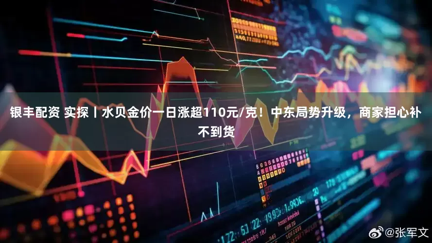 银丰配资 实探丨水贝金价一日涨超110元/克！中东局势升级，商家担心补不到货