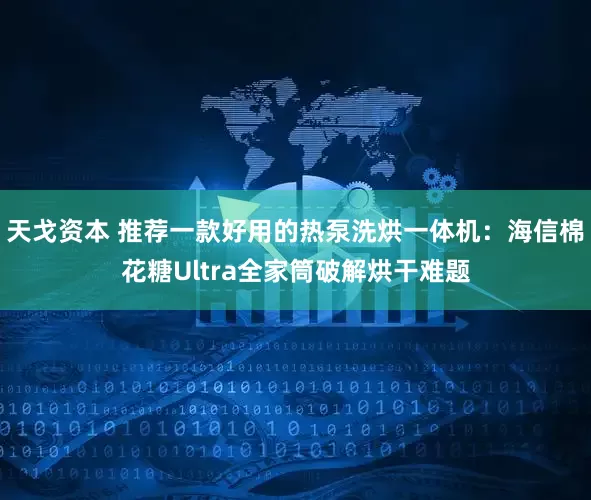天戈资本 推荐一款好用的热泵洗烘一体机：海信棉花糖Ultra全家筒破解烘干难题
