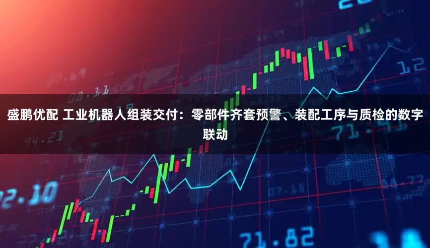 盛鹏优配 工业机器人组装交付：零部件齐套预警、装配工序与质检的数字联动