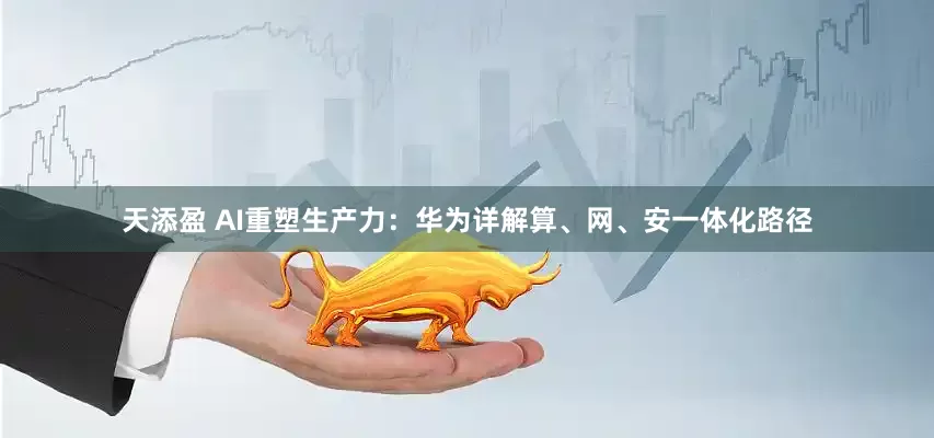 天添盈 AI重塑生产力：华为详解算、网、安一体化路径