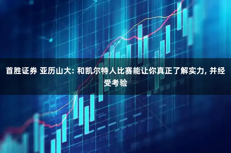 首胜证券 亚历山大: 和凯尔特人比赛能让你真正了解实力, 并经受考验