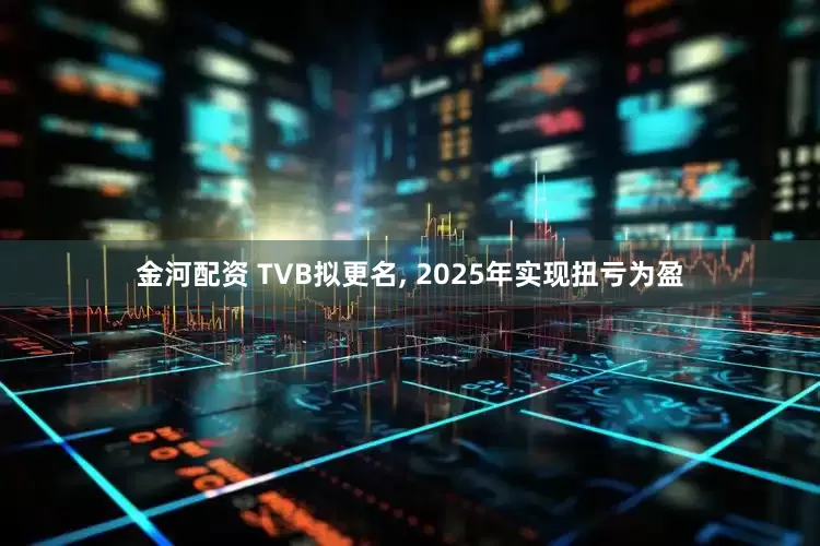 金河配资 TVB拟更名, 2025年实现扭亏为盈