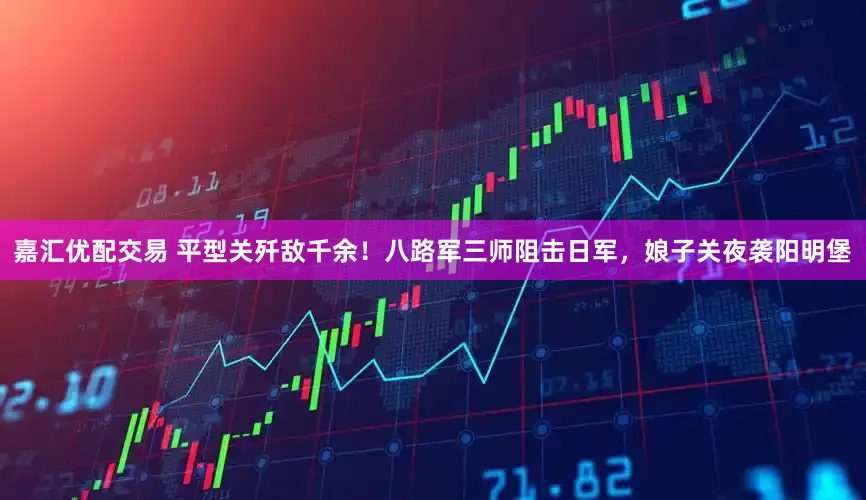嘉汇优配交易 平型关歼敌千余！八路军三师阻击日军，娘子关夜袭阳明堡