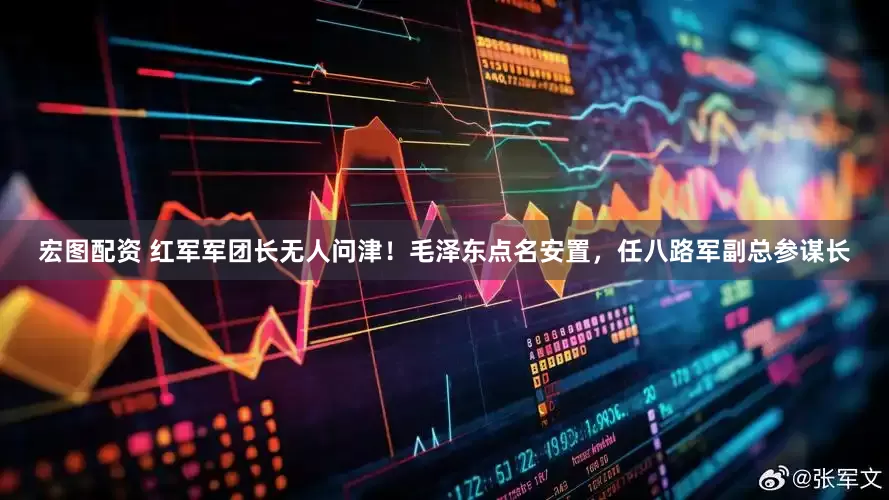 宏图配资 红军军团长无人问津！毛泽东点名安置，任八路军副总参谋长